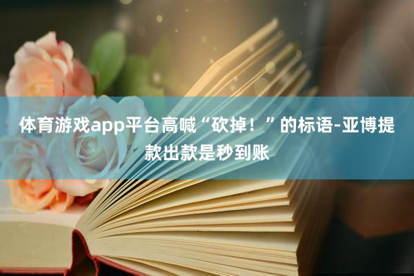 体育游戏app平台高喊“砍掉！”的标语-亚博提款出款是秒到账