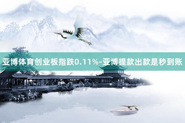 亚博体育创业板指跌0.11%-亚博提款出款是秒到账