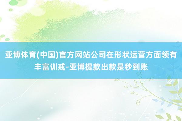 亚博体育(中国)官方网站公司在形状运营方面领有丰富训戒-亚博提款出款是秒到账