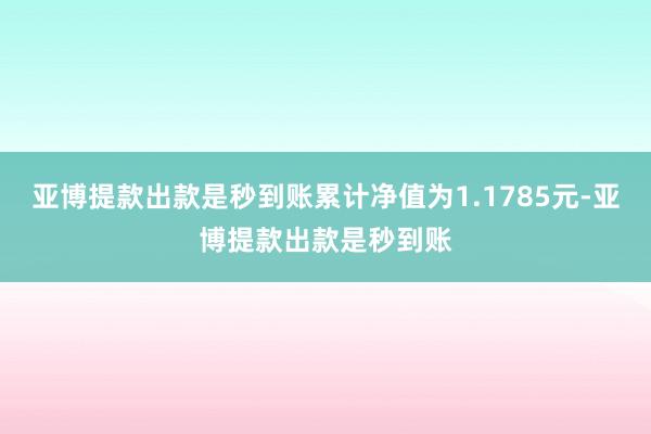 亚博提款出款是秒到账累计净值为1.1785元-亚博提款出款是秒到账