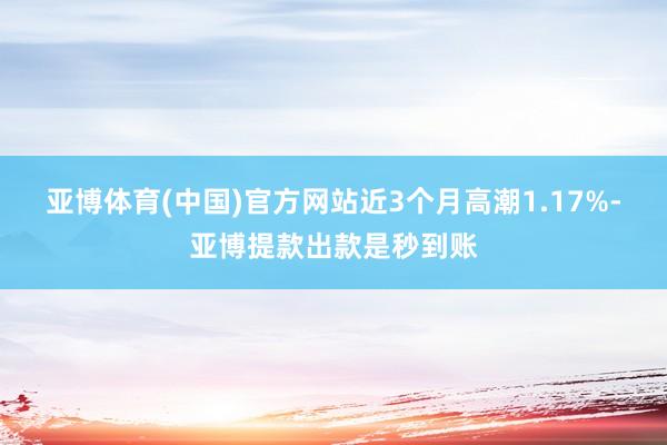 亚博体育(中国)官方网站近3个月高潮1.17%-亚博提款出款是秒到账