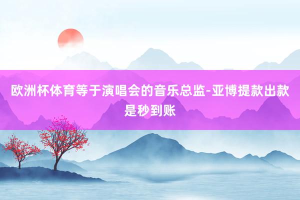 欧洲杯体育等于演唱会的音乐总监-亚博提款出款是秒到账