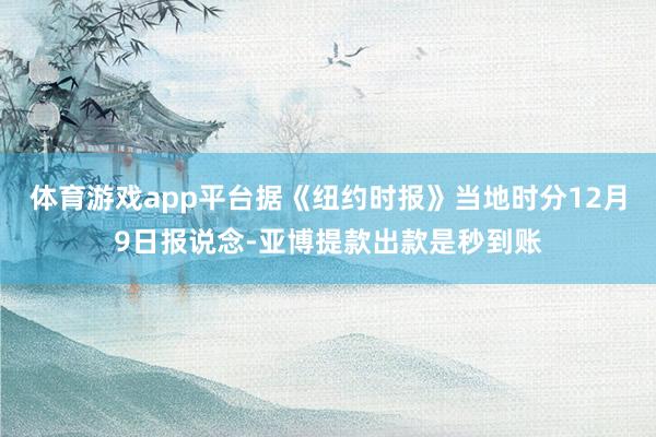 体育游戏app平台据《纽约时报》当地时分12月9日报说念-亚博提款出款是秒到账