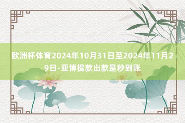 欧洲杯体育2024年10月31日至2024年11月29日-亚博提款出款是秒到账