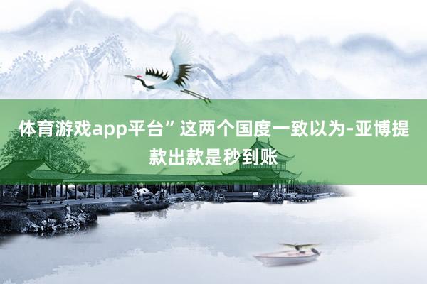 体育游戏app平台”这两个国度一致以为-亚博提款出款是秒到账
