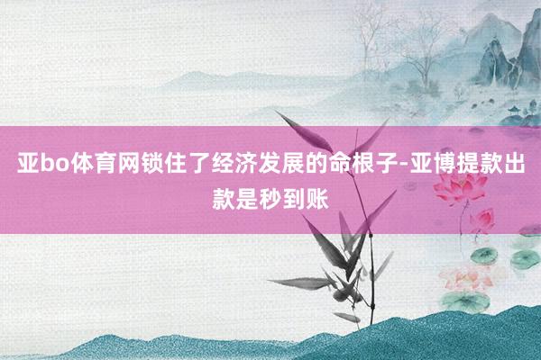 亚bo体育网锁住了经济发展的命根子-亚博提款出款是秒到账