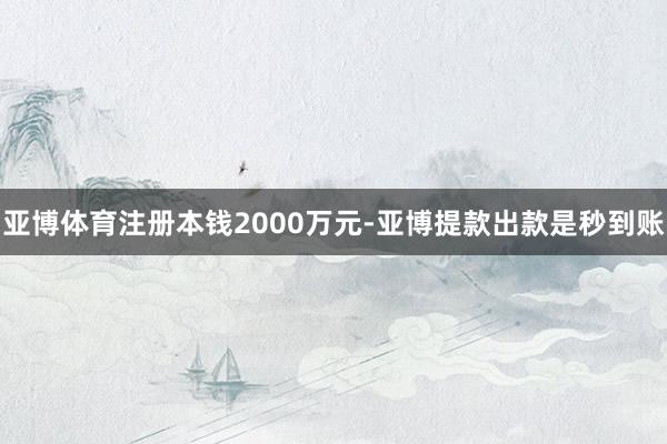 亚博体育注册本钱2000万元-亚博提款出款是秒到账