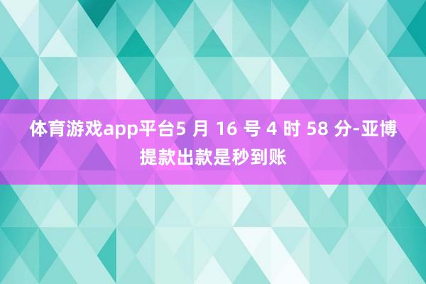 体育游戏app平台5 月 16 号 4 时 58 分-亚博提款出款是秒到账