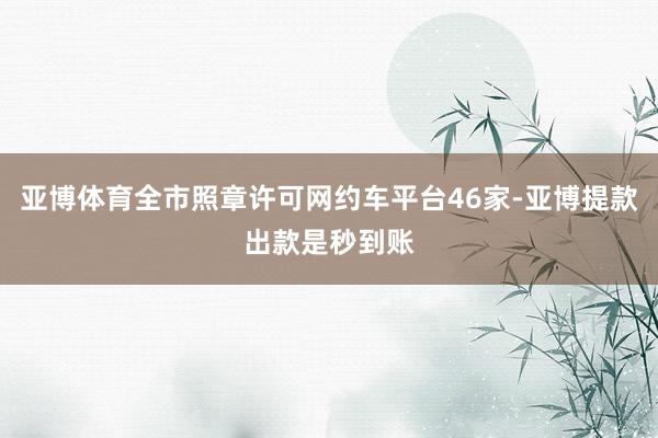 亚博体育全市照章许可网约车平台46家-亚博提款出款是秒到账