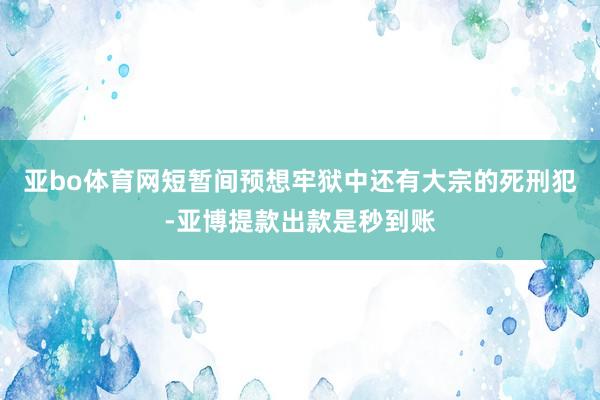 亚bo体育网短暂间预想牢狱中还有大宗的死刑犯-亚博提款出款是秒到账