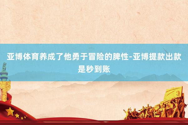 亚博体育养成了他勇于冒险的脾性-亚博提款出款是秒到账
