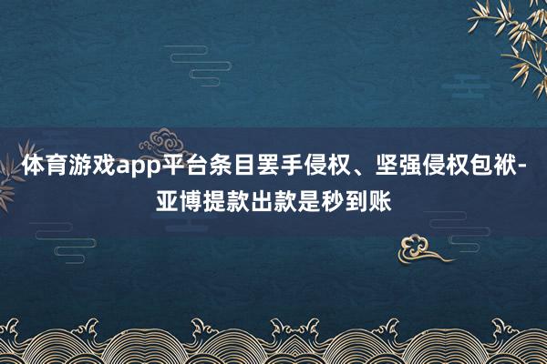 体育游戏app平台条目罢手侵权、坚强侵权包袱-亚博提款出款是秒到账
