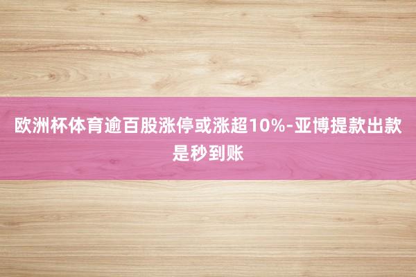 欧洲杯体育逾百股涨停或涨超10%-亚博提款出款是秒到账