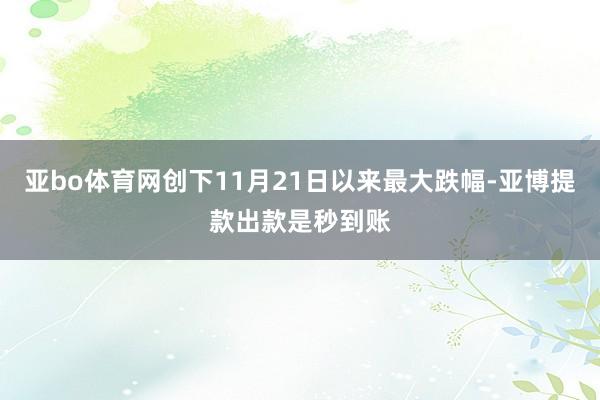 亚bo体育网创下11月21日以来最大跌幅-亚博提款出款是秒到账