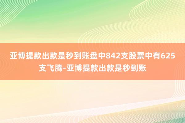 亚博提款出款是秒到账盘中842支股票中有625支飞腾-亚博提款出款是秒到账