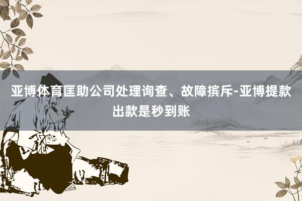 亚博体育匡助公司处理询查、故障摈斥-亚博提款出款是秒到账