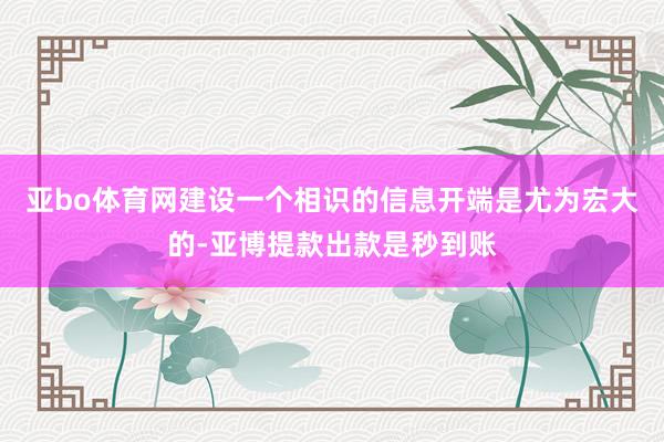 亚bo体育网建设一个相识的信息开端是尤为宏大的-亚博提款出款是秒到账