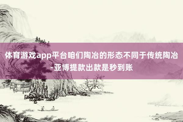 体育游戏app平台咱们陶冶的形态不同于传统陶冶-亚博提款出款是秒到账