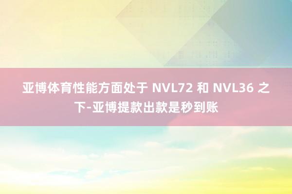 亚博体育性能方面处于 NVL72 和 NVL36 之下-亚博提款出款是秒到账