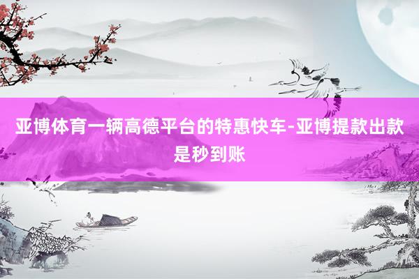 亚博体育一辆高德平台的特惠快车-亚博提款出款是秒到账