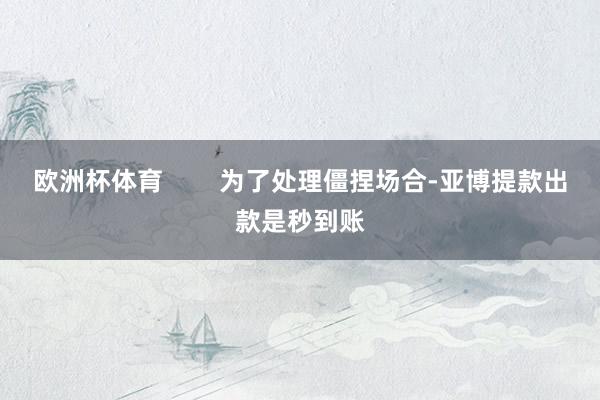 欧洲杯体育        为了处理僵捏场合-亚博提款出款是秒到账