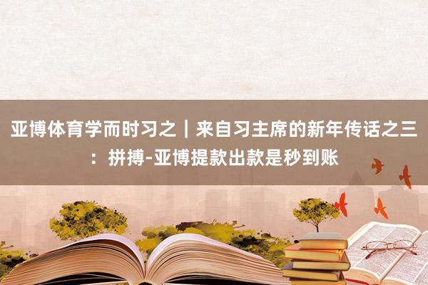 亚博体育学而时习之｜来自习主席的新年传话之三：拼搏-亚博提款出款是秒到账