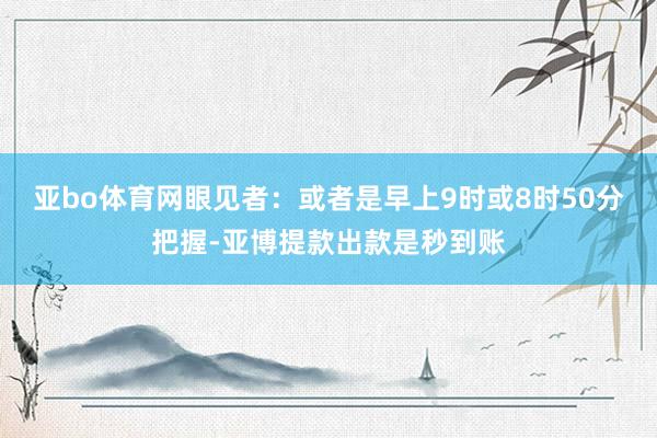 亚bo体育网眼见者：或者是早上9时或8时50分把握-亚博提款出款是秒到账
