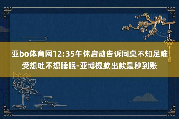 亚bo体育网12:35午休启动告诉同桌不知足难受想吐不想睡眠-亚博提款出款是秒到账