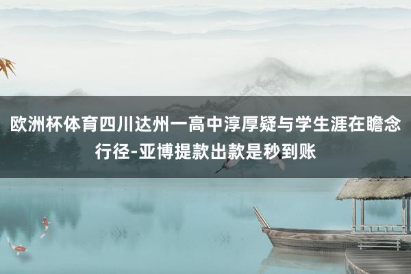 欧洲杯体育四川达州一高中淳厚疑与学生涯在瞻念行径-亚博提款出款是秒到账