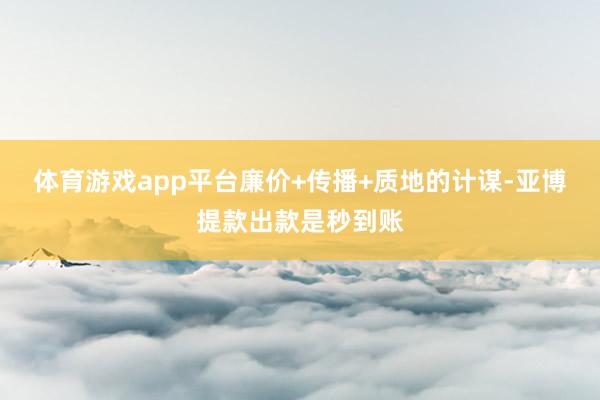 体育游戏app平台廉价+传播+质地的计谋-亚博提款出款是秒到账