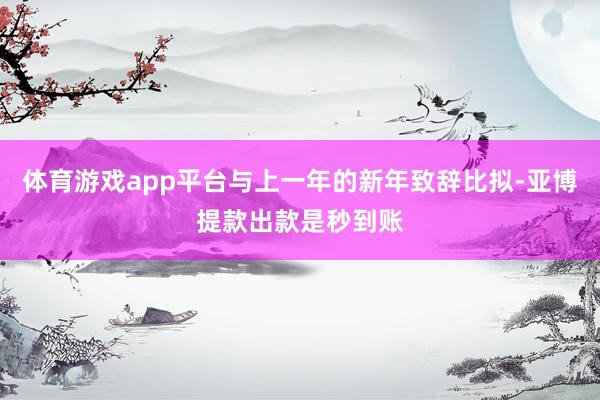 体育游戏app平台与上一年的新年致辞比拟-亚博提款出款是秒到账