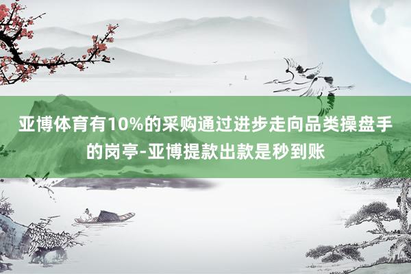 亚博体育有10%的采购通过进步走向品类操盘手的岗亭-亚博提款出款是秒到账