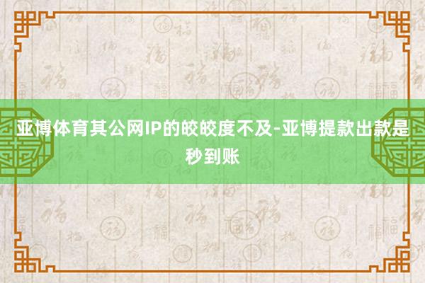 亚博体育其公网IP的皎皎度不及-亚博提款出款是秒到账