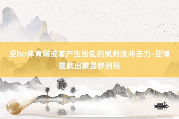 亚bo体育网或者产生纷乱的微射流冲击力-亚博提款出款是秒到账