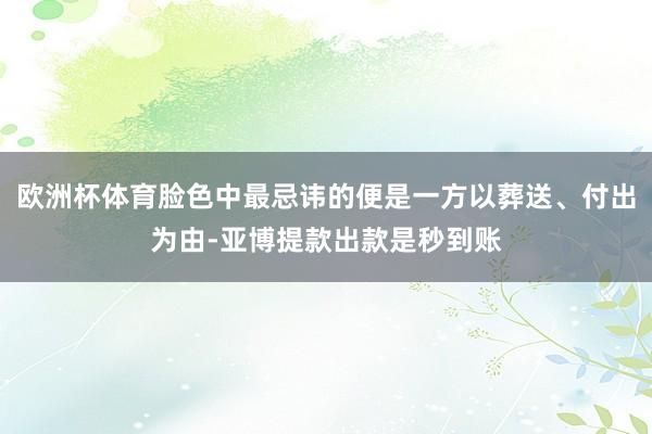 欧洲杯体育脸色中最忌讳的便是一方以葬送、付出为由-亚博提款出款是秒到账