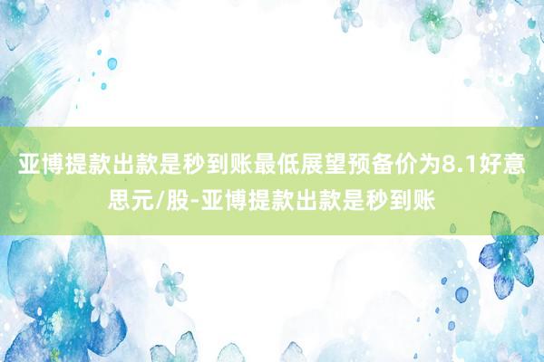 亚博提款出款是秒到账最低展望预备价为8.1好意思元/股-亚博提款出款是秒到账