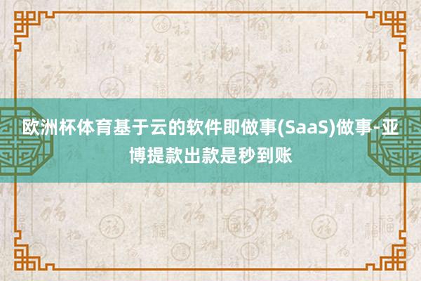 欧洲杯体育基于云的软件即做事(SaaS)做事-亚博提款出款是秒到账