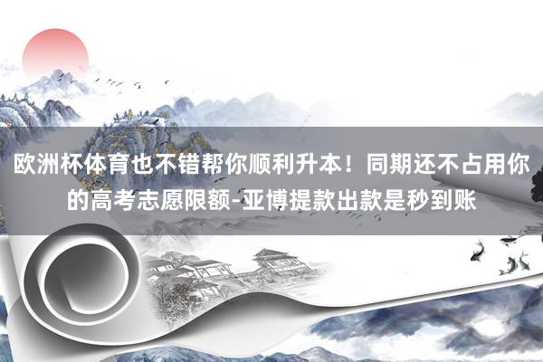 欧洲杯体育也不错帮你顺利升本！同期还不占用你的高考志愿限额-亚博提款出款是秒到账