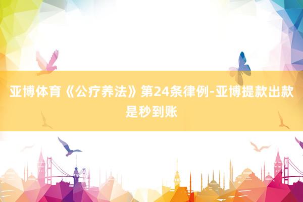 亚博体育《公疗养法》第24条律例-亚博提款出款是秒到账