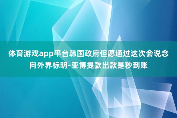体育游戏app平台韩国政府但愿通过这次会说念向外界标明-亚博提款出款是秒到账