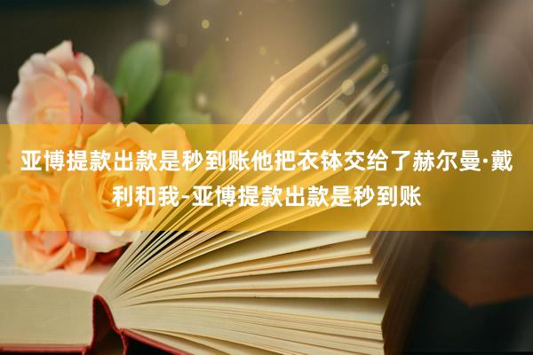 亚博提款出款是秒到账他把衣钵交给了赫尔曼·戴利和我-亚博提款出款是秒到账