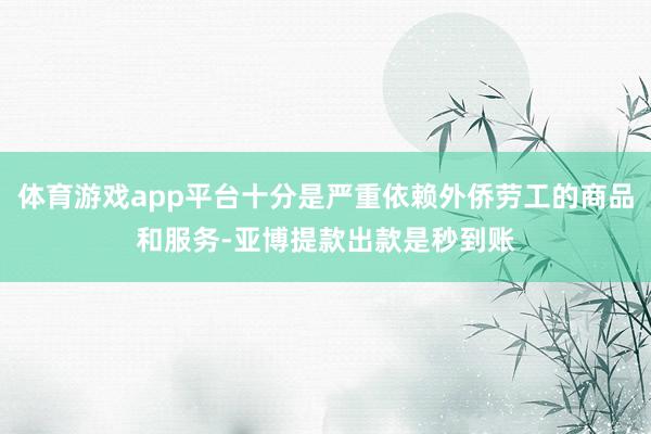 体育游戏app平台十分是严重依赖外侨劳工的商品和服务-亚博提款出款是秒到账