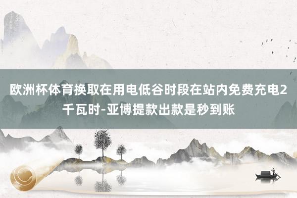 欧洲杯体育换取在用电低谷时段在站内免费充电2千瓦时-亚博提款出款是秒到账