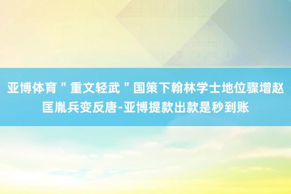 亚博体育＂重文轻武＂国策下翰林学士地位骤增赵匡胤兵变反唐-亚博提款出款是秒到账