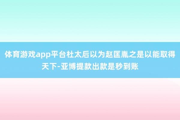 体育游戏app平台杜太后以为赵匡胤之是以能取得天下-亚博提款出款是秒到账