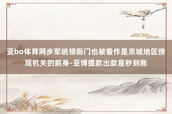 亚bo体育网步军统领衙门也被看作是京城地区傍观机关的前身-亚博提款出款是秒到账