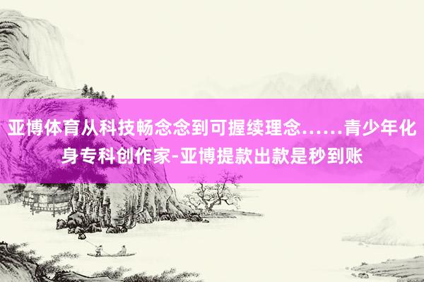 亚博体育从科技畅念念到可握续理念……青少年化身专科创作家-亚博提款出款是秒到账