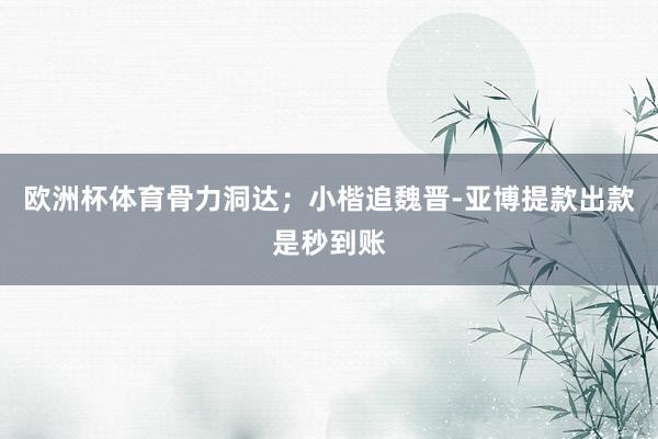 欧洲杯体育骨力洞达；小楷追魏晋-亚博提款出款是秒到账