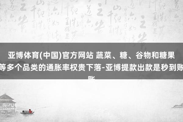 亚博体育(中国)官方网站 蔬菜、糖、谷物和糖果等多个品类的通胀率权贵下落-亚博提款出款是秒到账