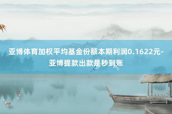 亚博体育加权平均基金份额本期利润0.1622元-亚博提款出款是秒到账